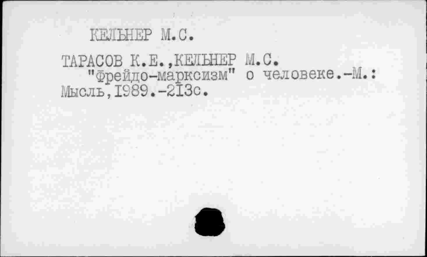 ﻿КЕЛЬНЕР М.С.
ТАРАСОВ К.Е.даЬНЕР М.С.
"Фрейдо-марксизм” о человеке.-М.: Мысль,1089.-213с.